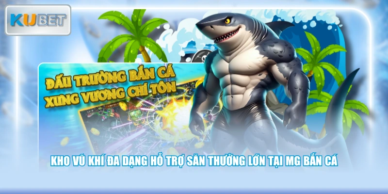 Kho vũ khí đa dạng hỗ trợ săn thưởng lớn tại MG bắn cá